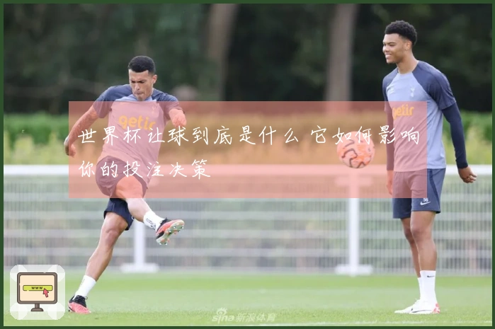世界杯让球到底是什么 它如何影响你的投注决策