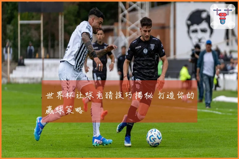 世界杯让球竞猜技巧揭秘 打造你的赢球策略