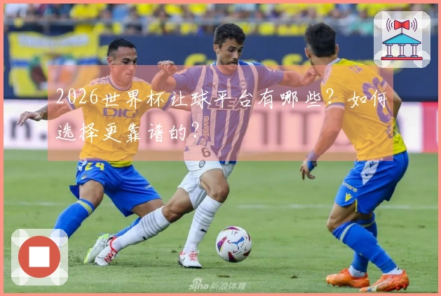 2026世界杯让球平台有哪些？如何选择更靠谱的？