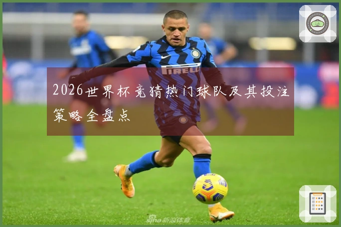 2026世界杯竞猜热门球队及其投注策略全盘点