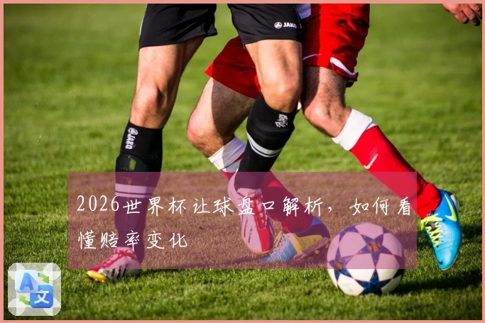 2026世界杯让球盘口解析，如何看懂赔率变化