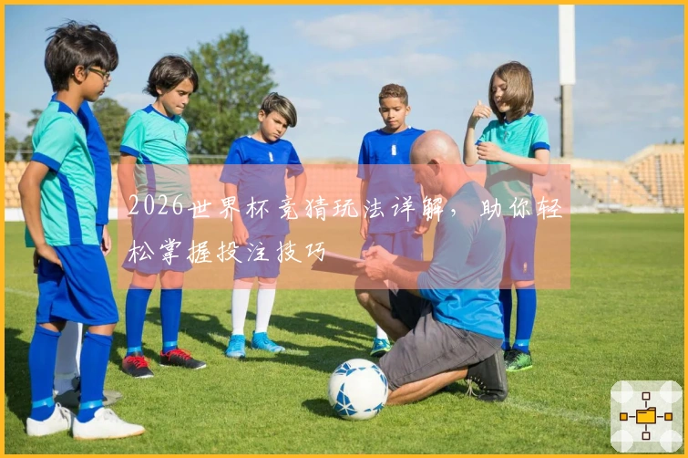 2026世界杯竞猜玩法详解，助你轻松掌握投注技巧