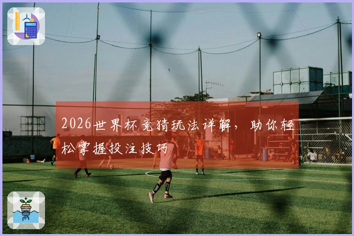2026世界杯竞猜玩法详解，助你轻松掌握投注技巧