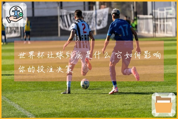 世界杯让球到底是什么 它如何影响你的投注决策