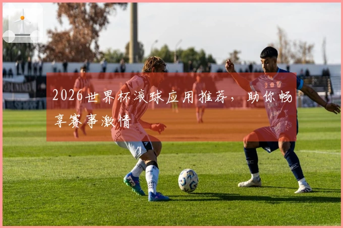 2026世界杯滚球应用推荐，助你畅享赛事激情