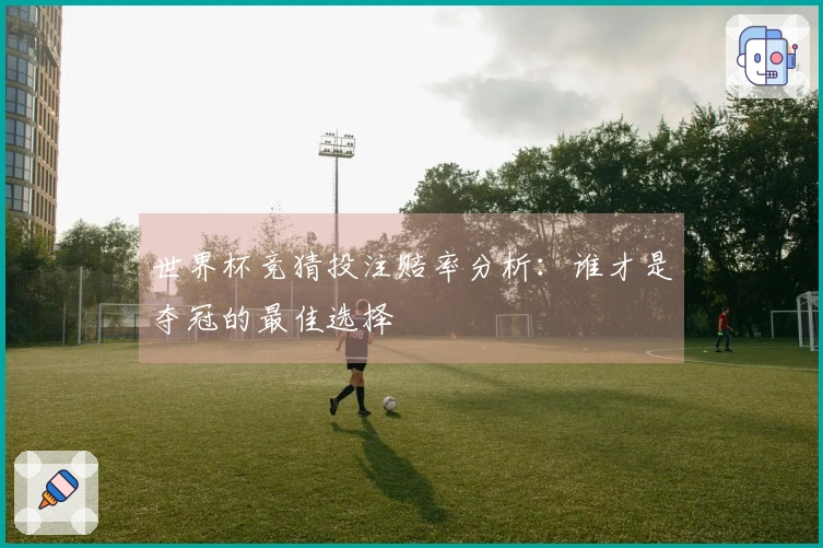 世界杯竞猜投注赔率分析：谁才是夺冠的最佳选择