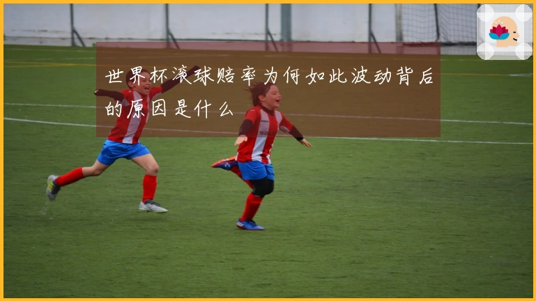世界杯滚球赔率为何如此波动背后的原因是什么